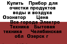 Купить : Прибор для очистки продуктов,воды и воздуха.Озонатор    › Цена ­ 26 625 - Все города Электро-Техника » Бытовая техника   . Челябинская обл.,Озерск г.